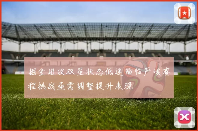 掘金进攻双星状态低迷面临严峻赛程挑战亟需调整提升表现