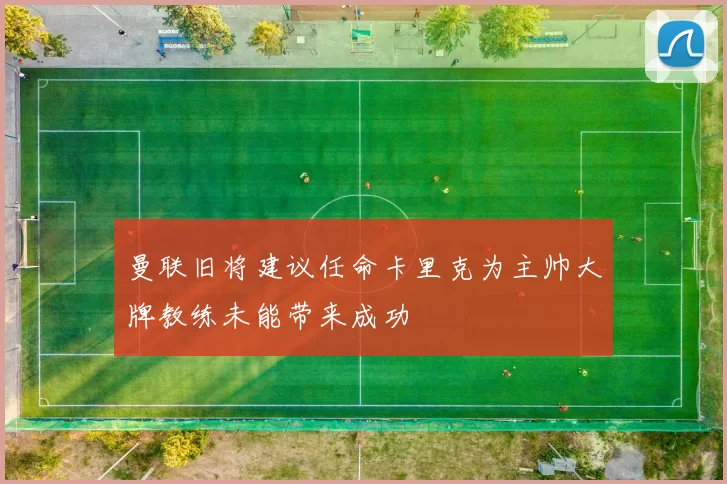曼联旧将建议任命卡里克为主帅大牌教练未能带来成功