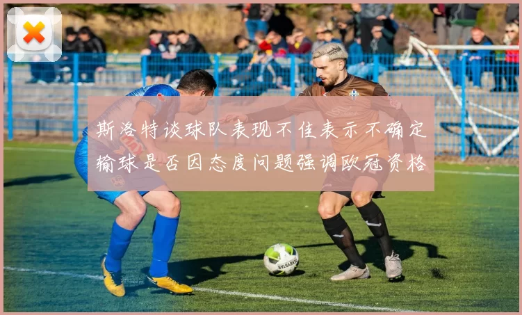 斯洛特谈球队表现不佳表示不确定输球是否因态度问题强调欧冠资格的重要性