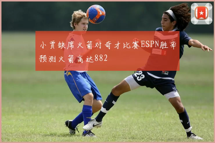小贾缺席火箭对奇才比赛ESPN胜率预测火箭高达882