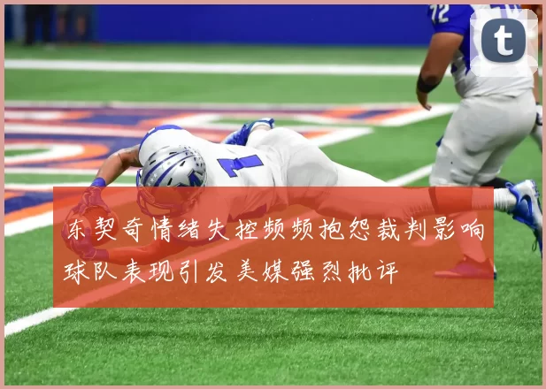 东契奇情绪失控频频抱怨裁判影响球队表现引发美媒强烈批评