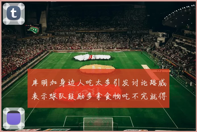 库明加身边人吃太多引发讨论路威表示球队鼓励多拿食物吃不完就得扔掉