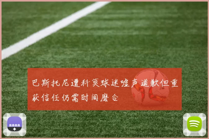 巴斯托尼遭科莫球迷嘘声道歉但重获信任仍需时间磨合