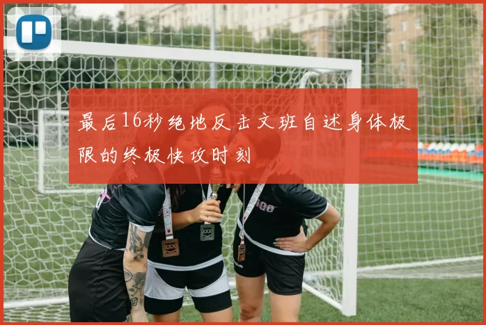 最后16秒绝地反击文班自述身体极限的终极快攻时刻