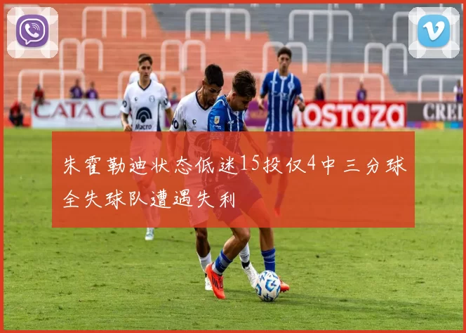 朱霍勒迪状态低迷15投仅4中三分球全失球队遭遇失利