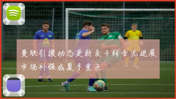 曼联引援动态更新麦卡转会无进展中场补强成夏季重点