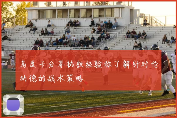 乌度卡分享执教经验称了解针对伦纳德的战术策略