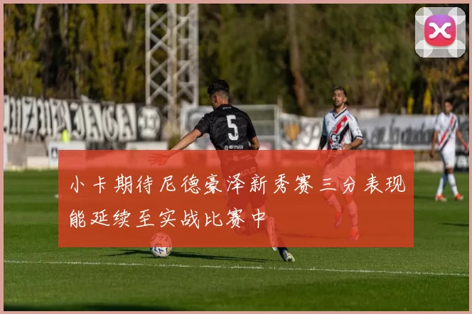 小卡期待尼德豪泽新秀赛三分表现能延续至实战比赛中
