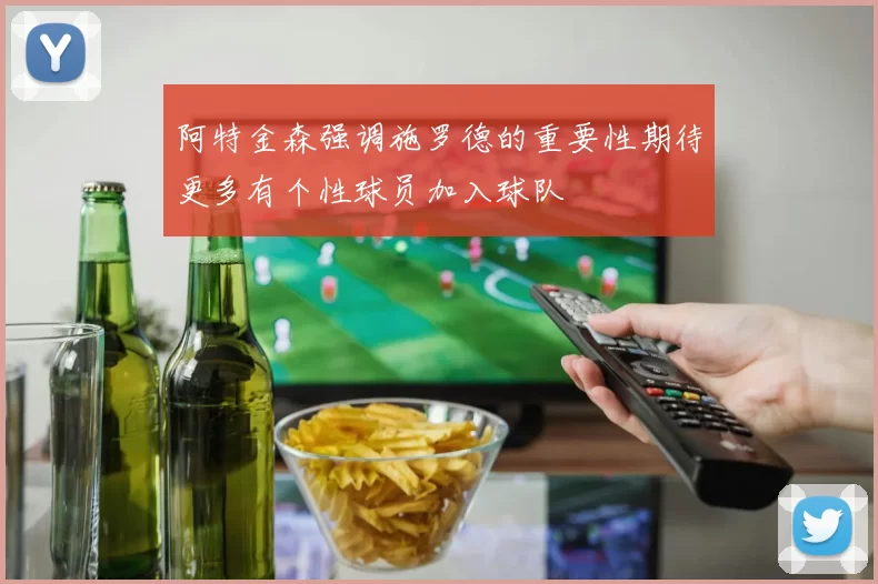 阿特金森强调施罗德的重要性期待更多有个性球员加入球队