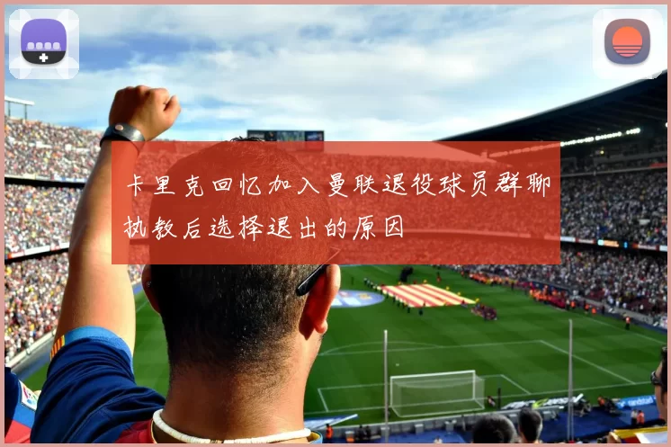 卡里克回忆加入曼联退役球员群聊执教后选择退出的原因