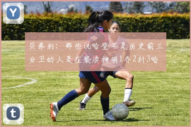贝弗利：那些说哈登不是历史前三分卫的人是在亵渎神明1乔2科3哈