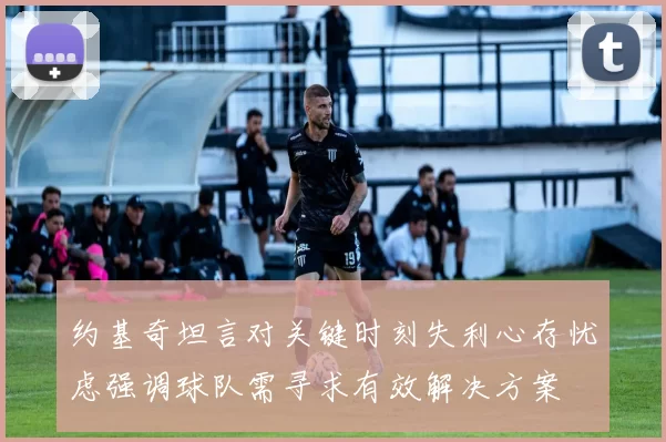 约基奇坦言对关键时刻失利心存忧虑强调球队需寻求有效解决方案