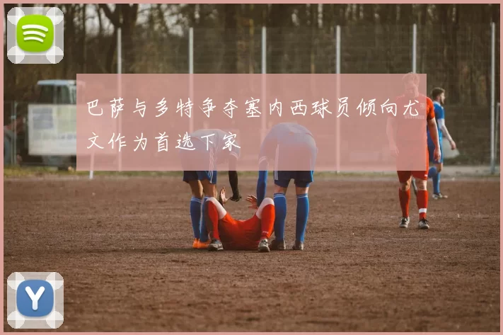巴萨与多特争夺塞内西球员倾向尤文作为首选下家