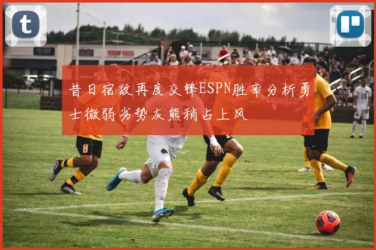 昔日宿敌再度交锋ESPN胜率分析勇士微弱劣势灰熊稍占上风