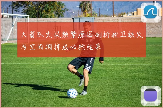 火箭队失误频繁原因剖析控卫缺失与空间拥挤成必然结果