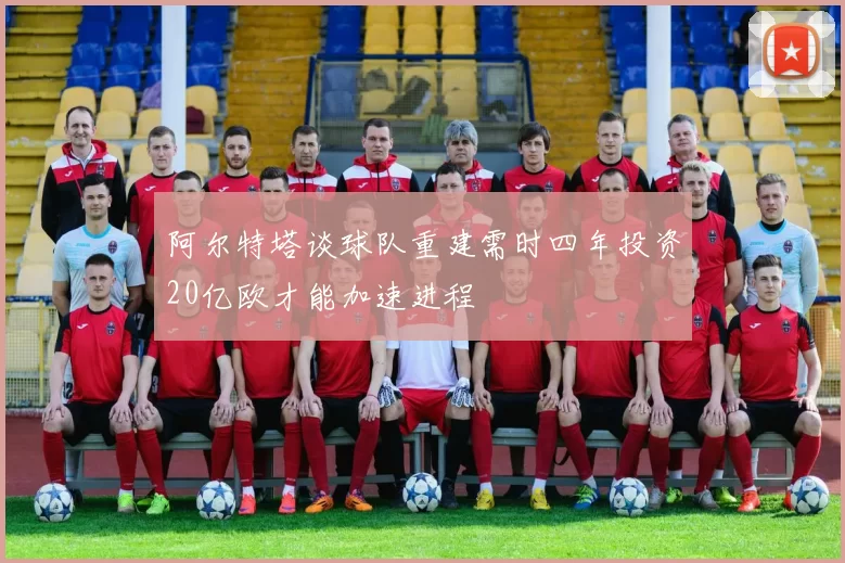 阿尔特塔谈球队重建需时四年投资20亿欧才能加速进程