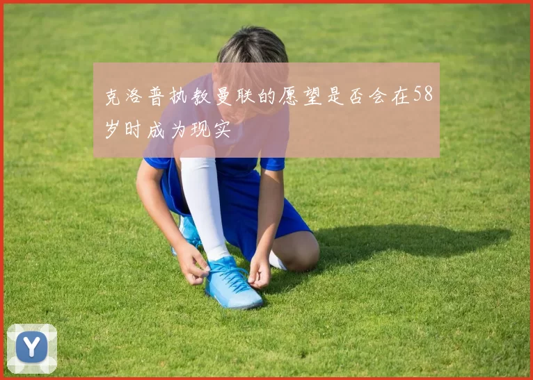 克洛普执教曼联的愿望是否会在58岁时成为现实