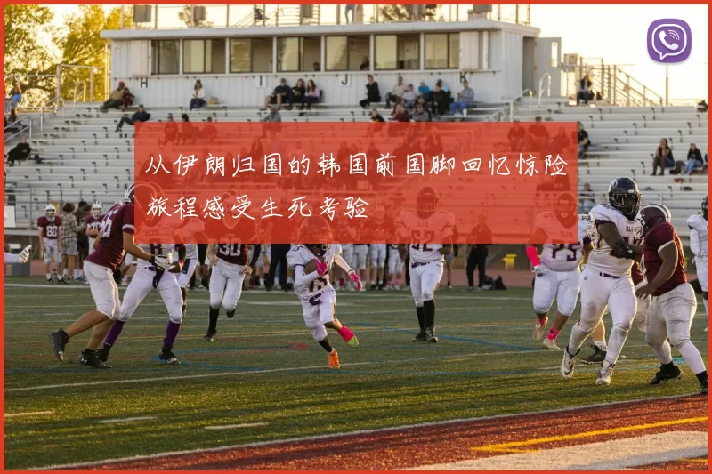 从伊朗归国的韩国前国脚回忆惊险旅程感受生死考验
