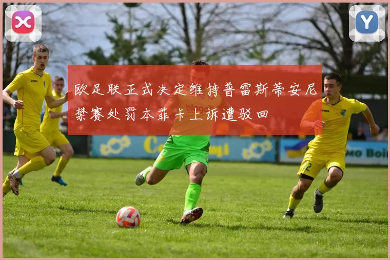 欧足联正式决定维持普雷斯蒂安尼禁赛处罚本菲卡上诉遭驳回