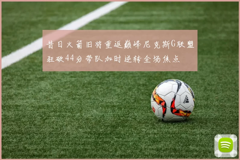 昔日火箭旧将重返巅峰尼克斯G联盟狂砍44分带队加时逆转全场焦点