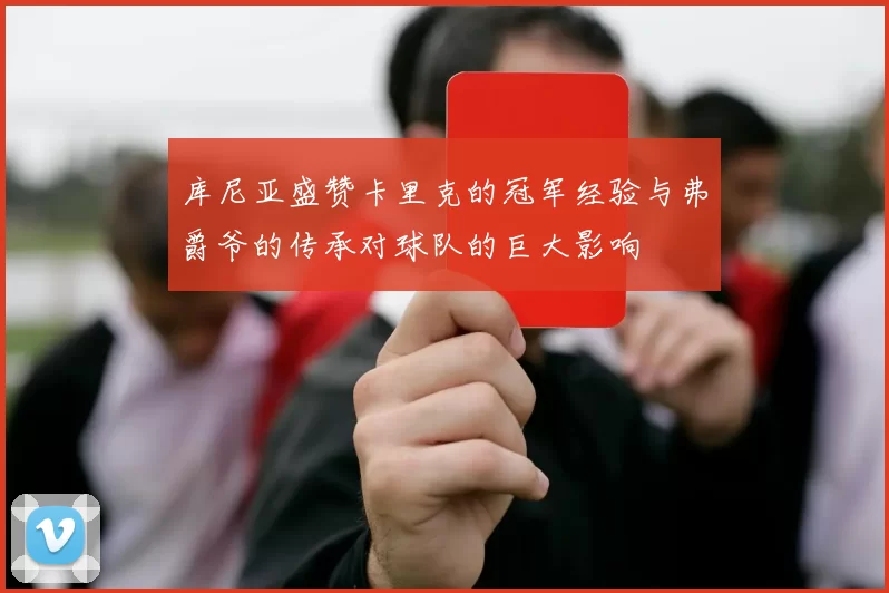 库尼亚盛赞卡里克的冠军经验与弗爵爷的传承对球队的巨大影响