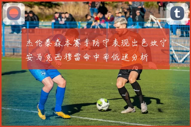 杰伦泰森本赛季防守表现出色坎宁安马克西穆雷命中率低迷分析